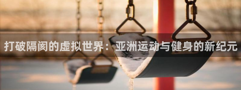 nba直播劲爆体育：打破隔阂的虚拟世界：亚洲运动与健身的新纪元