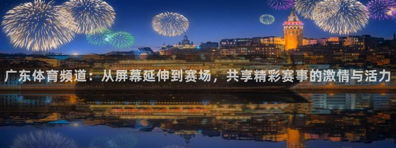 劲爆直播体育：广东体育频道：从屏幕延伸到赛场，共享精彩赛事的激情与活力