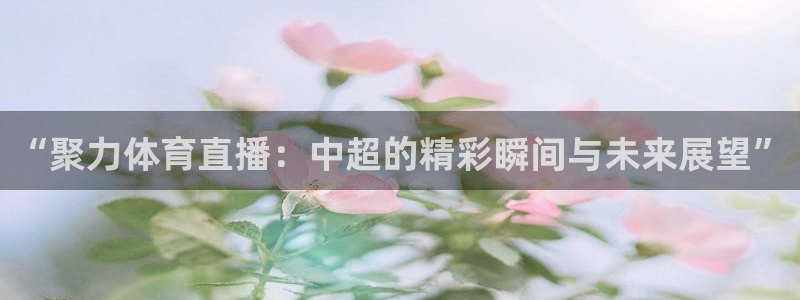 劲爆体育免费直播nba新的好游戏.认证网.org：“聚力体育直播：中超的精彩瞬间与未来展望”